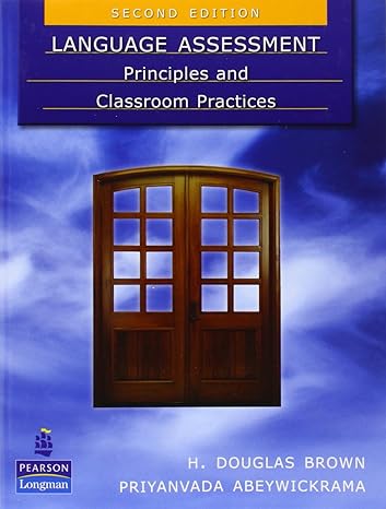 Language Assessment: Principles and Classroom Practices by H. Douglas Brown and Priyanvada Abeywickrama